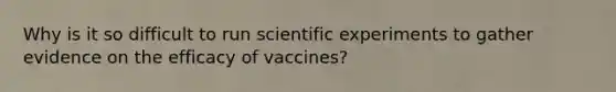 Why is it so difficult to run scientific experiments to gather evidence on the efficacy of vaccines?