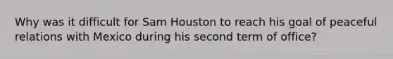 Why was it difficult for Sam Houston to reach his goal of peaceful relations with Mexico during his second term of office?