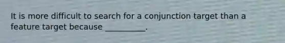 It is more difficult to search for a conjunction target than a feature target because __________.