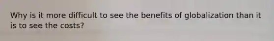Why is it more difficult to see the benefits of globalization than it is to see the costs?