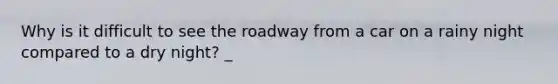 Why is it difficult to see the roadway from a car on a rainy night compared to a dry night? _