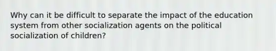 Why can it be difficult to separate the impact of the education system from other socialization agents on the political socialization of children?