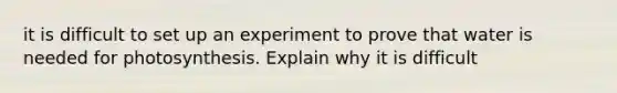 it is difficult to set up an experiment to prove that water is needed for photosynthesis. Explain why it is difficult