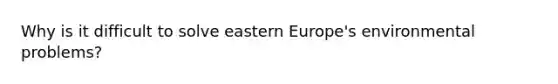 Why is it difficult to solve eastern Europe's environmental problems?