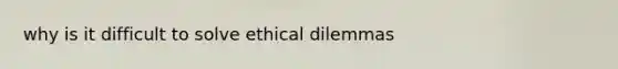 why is it difficult to solve ethical dilemmas