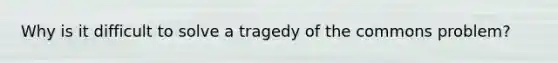 Why is it difficult to solve a tragedy of the commons problem?