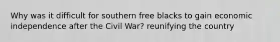 Why was it difficult for southern free blacks to gain economic independence after the Civil War? reunifying the country