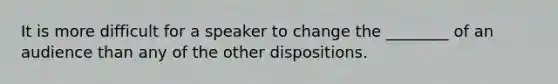 It is more difficult for a speaker to change the ________ of an audience than any of the other dispositions.