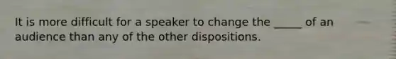 It is more difficult for a speaker to change the _____ of an audience than any of the other dispositions.