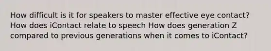 How difficult is it for speakers to master effective eye contact? How does iContact relate to speech How does generation Z compared to previous generations when it comes to iContact?