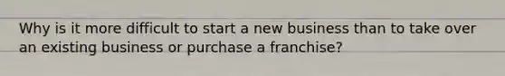 Why is it more difficult to start a new business than to take over an existing business or purchase a franchise?
