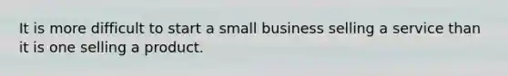 It is more difficult to start a small business selling a service than it is one selling a product.