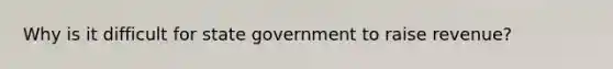 Why is it difficult for state government to raise revenue?