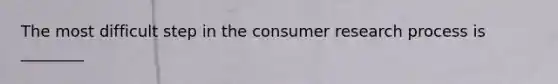 The most difficult step in the consumer research process is ________