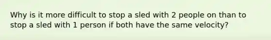 Why is it more difficult to stop a sled with 2 people on than to stop a sled with 1 person if both have the same velocity?