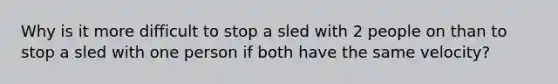 Why is it more difficult to stop a sled with 2 people on than to stop a sled with one person if both have the same velocity?