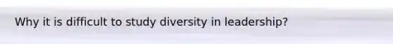 Why it is difficult to study diversity in leadership?