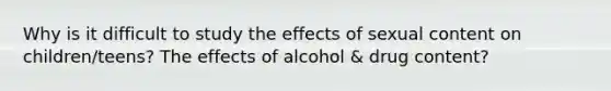 Why is it difficult to study the effects of sexual content on children/teens? The effects of alcohol & drug content?