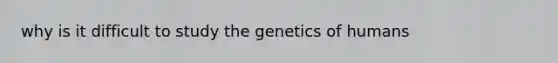 why is it difficult to study the genetics of humans