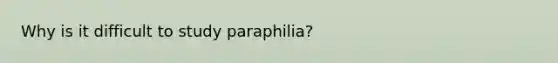 Why is it difficult to study paraphilia?