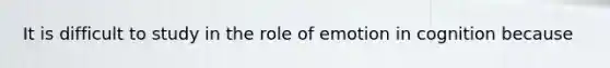 It is difficult to study in the role of emotion in cognition because