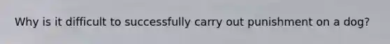 Why is it difficult to successfully carry out punishment on a dog?
