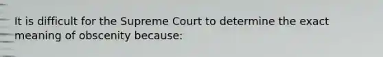 It is difficult for the Supreme Court to determine the exact meaning of obscenity because: