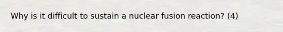 Why is it difficult to sustain a nuclear fusion reaction? (4)