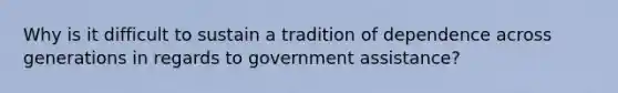 Why is it difficult to sustain a tradition of dependence across generations in regards to government assistance?