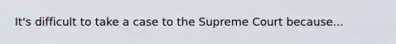 It's difficult to take a case to the Supreme Court because...