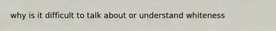 why is it difficult to talk about or understand whiteness