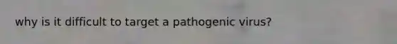 why is it difficult to target a pathogenic virus?