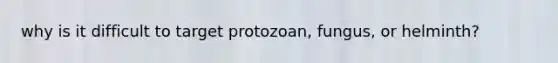 why is it difficult to target protozoan, fungus, or helminth?