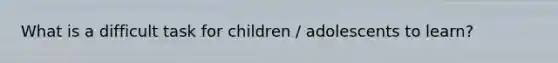 What is a difficult task for children / adolescents to learn?