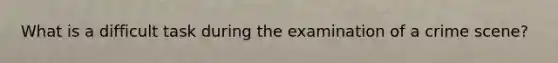 What is a difficult task during the examination of a crime scene?