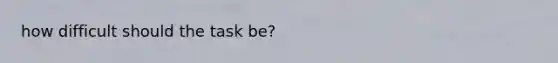 how difficult should the task be?