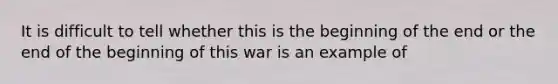 It is difficult to tell whether this is the beginning of the end or the end of the beginning of this war is an example of