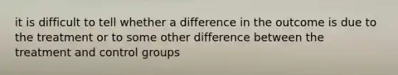 it is difficult to tell whether a difference in the outcome is due to the treatment or to some other difference between the treatment and control groups