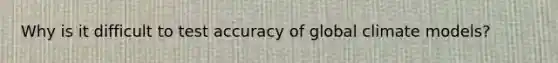 Why is it difficult to test accuracy of global climate models?
