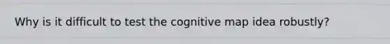 Why is it difficult to test the cognitive map idea robustly?