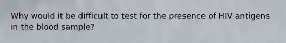 Why would it be difficult to test for the presence of HIV antigens in the blood sample?