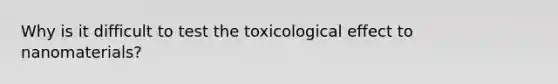 Why is it difficult to test the toxicological effect to nanomaterials?