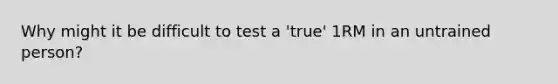 Why might it be difficult to test a 'true' 1RM in an untrained person?