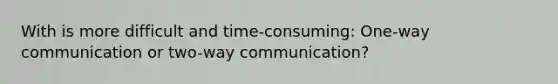 With is more difficult and time-consuming: One-way communication or two-way communication?