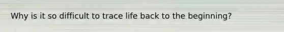 Why is it so difficult to trace life back to the beginning?