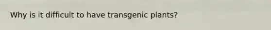 Why is it difficult to have transgenic plants?