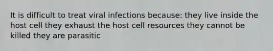 It is difficult to treat viral infections because: they live inside the host cell they exhaust the host cell resources they cannot be killed they are parasitic