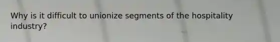 Why is it difficult to unionize segments of the hospitality industry?