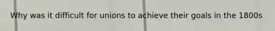 Why was it difficult for unions to achieve their goals in the 1800s