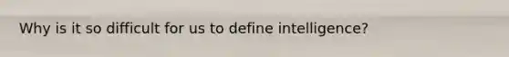 Why is it so difficult for us to define intelligence?